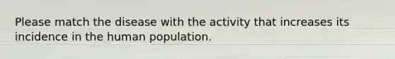 Please match the disease with the activity that increases its incidence in the human population.