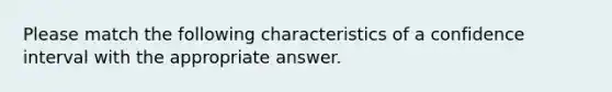 Please match the following characteristics of a confidence interval with the appropriate answer.