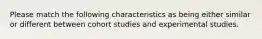 Please match the following characteristics as being either similar or different between cohort studies and experimental studies.