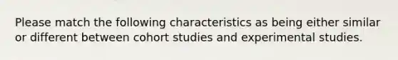 Please match the following characteristics as being either similar or different between cohort studies and experimental studies.