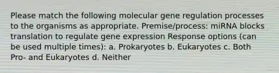 Please match the following molecular gene regulation processes to the organisms as appropriate. Premise/process: miRNA blocks translation to regulate gene expression Response options (can be used multiple times): a. Prokaryotes b. Eukaryotes c. Both Pro- and Eukaryotes d. Neither