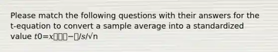 Please match the following questions with their answers for the t-equation to convert a sample average into a standardized value 𝑡0=𝑥⎯⎯⎯−𝜇/𝑠/√n