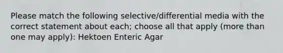 Please match the following selective/differential media with the correct statement about each; choose all that apply (more than one may apply): Hektoen Enteric Agar