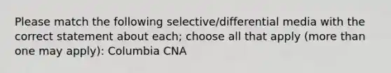 Please match the following selective/differential media with the correct statement about each; choose all that apply (more than one may apply): Columbia CNA