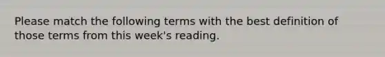 Please match the following terms with the best definition of those terms from this week's reading.