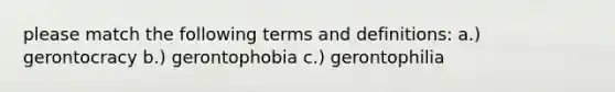 please match the following terms and definitions: a.) gerontocracy b.) gerontophobia c.) gerontophilia