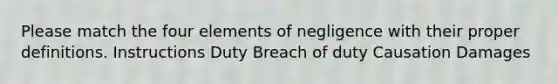 Please match the four elements of negligence with their proper definitions. Instructions Duty Breach of duty Causation Damages