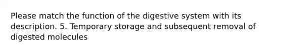 Please match the function of the digestive system with its description. 5. Temporary storage and subsequent removal of digested molecules