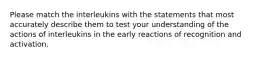 Please match the interleukins with the statements that most accurately describe them to test your understanding of the actions of interleukins in the early reactions of recognition and activation.