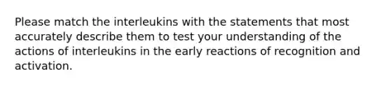 Please match the interleukins with the statements that most accurately describe them to test your understanding of the actions of interleukins in the early reactions of recognition and activation.