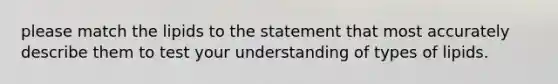 please match the lipids to the statement that most accurately describe them to test your understanding of types of lipids.