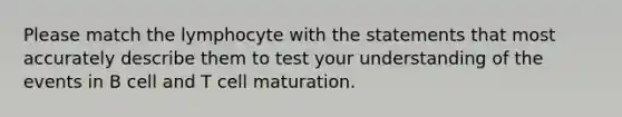 Please match the lymphocyte with the statements that most accurately describe them to test your understanding of the events in B cell and T cell maturation.