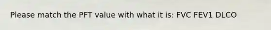 Please match the PFT value with what it is: FVC FEV1 DLCO