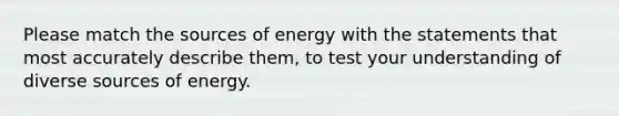 Please match the sources of energy with the statements that most accurately describe them, to test your understanding of diverse sources of energy.