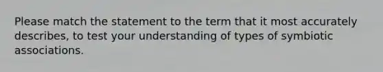 Please match the statement to the term that it most accurately describes, to test your understanding of types of symbiotic associations.