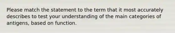 Please match the statement to the term that it most accurately describes to test your understanding of the main categories of antigens, based on function.