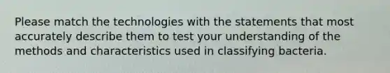 Please match the technologies with the statements that most accurately describe them to test your understanding of the methods and characteristics used in classifying bacteria.