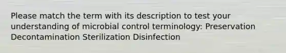 Please match the term with its description to test your understanding of microbial control terminology: Preservation Decontamination Sterilization Disinfection