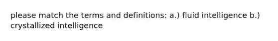 please match the terms and definitions: a.) fluid intelligence b.) crystallized intelligence