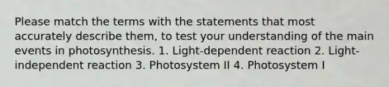 Please match the terms with the statements that most accurately describe them, to test your understanding of the main events in photosynthesis. 1. Light-dependent reaction 2. Light-independent reaction 3. Photosystem II 4. Photosystem I