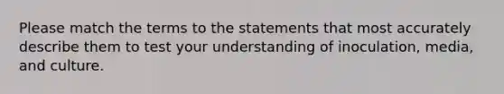 Please match the terms to the statements that most accurately describe them to test your understanding of inoculation, media, and culture.