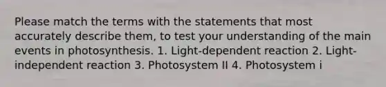 Please match the terms with the statements that most accurately describe them, to test your understanding of the main events in photosynthesis. 1. Light-dependent reaction 2. Light-independent reaction 3. Photosystem II 4. Photosystem i