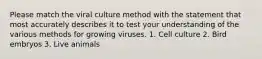 Please match the viral culture method with the statement that most accurately describes it to test your understanding of the various methods for growing viruses. 1. Cell culture 2. Bird embryos 3. Live animals