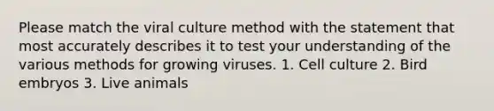 Please match the viral culture method with the statement that most accurately describes it to test your understanding of the various methods for growing viruses. 1. Cell culture 2. Bird embryos 3. Live animals