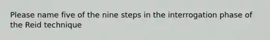 Please name five of the nine steps in the interrogation phase of the Reid technique