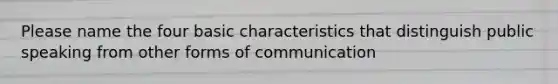 Please name the four basic characteristics that distinguish public speaking from other forms of communication