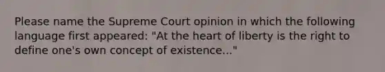 Please name the Supreme Court opinion in which the following language first appeared: "At the heart of liberty is the right to define one's own concept of existence..."