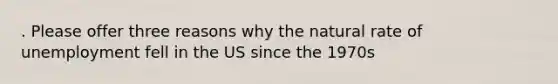 . Please offer three reasons why the natural rate of unemployment fell in the US since the 1970s