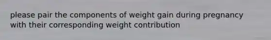 please pair the components of weight gain during pregnancy with their corresponding weight contribution