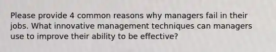 Please provide 4 common reasons why managers fail in their jobs. What innovative management techniques can managers use to improve their ability to be effective?