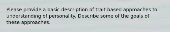 Please provide a basic description of trait-based approaches to understanding of personality. Describe some of the goals of these approaches.