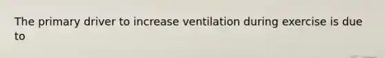 The primary driver to increase ventilation during exercise is due to