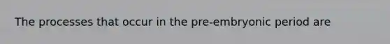 The processes that occur in the pre-embryonic period are