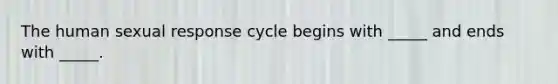 The human sexual response cycle begins with _____ and ends with _____.