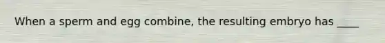 When a sperm and egg combine, the resulting embryo has ____