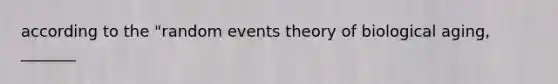 according to the "random events theory of biological aging, _______