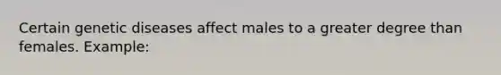 Certain genetic diseases affect males to a greater degree than females. Example: