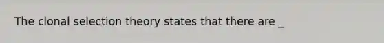 The clonal selection theory states that there are _