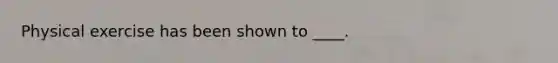 Physical exercise has been shown to ____.
