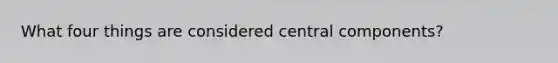 What four things are considered central components?