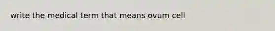 write the medical term that means ovum cell