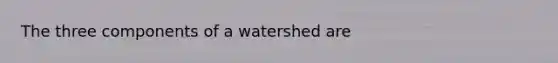 The three components of a watershed are