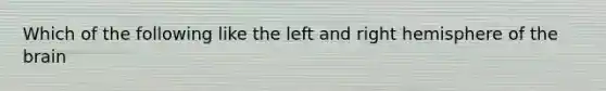 Which of the following like the left and right hemisphere of <a href='https://www.questionai.com/knowledge/kLMtJeqKp6-the-brain' class='anchor-knowledge'>the brain</a>