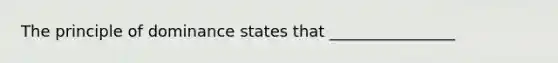 The principle of dominance states that ________________