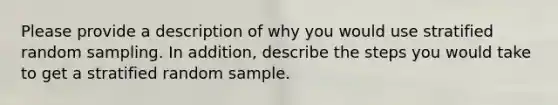 Please provide a description of why you would use stratified random sampling. In addition, describe the steps you would take to get a stratified random sample.