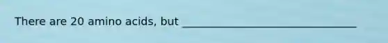 There are 20 <a href='https://www.questionai.com/knowledge/k9gb720LCl-amino-acids' class='anchor-knowledge'>amino acids</a>, but ________________________________